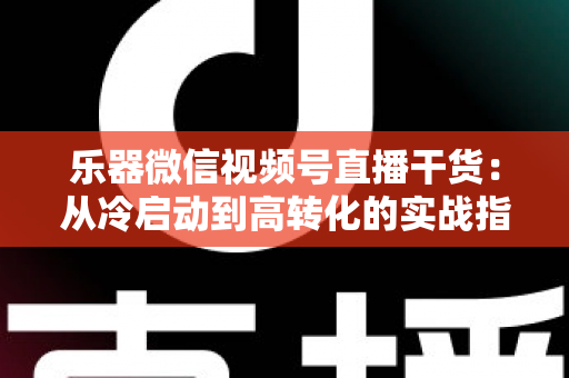 乐器微信视频号直播干货：从冷启动到高转化的实战指南