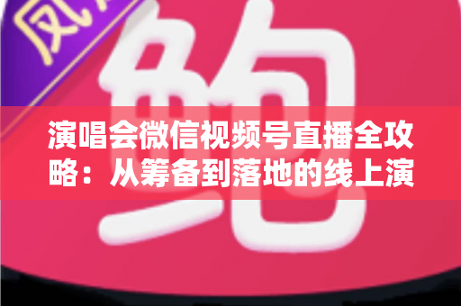 演唱会微信视频号直播全攻略:从筹备到落地的线上演出实战指南 演唱会微信视频号直播全攻略:从筹备到落地的线上演出实战指南