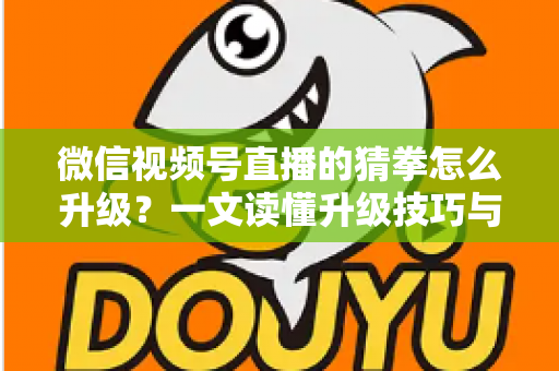 微信视频号直播的猜拳怎么升级?一文读懂升级技巧与实操攻略 微信视频号直播的猜拳怎么升级?一文读懂升级技巧与实操攻略