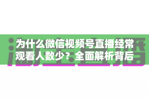 为什么微信视频号直播经常观看人数少？全面解析背后原因与高效破局方法