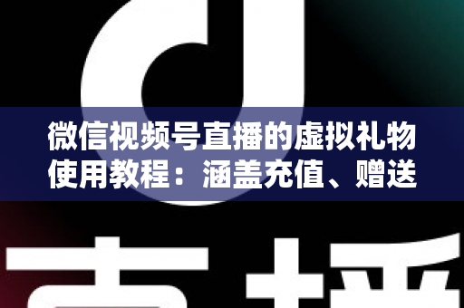 微信视频号直播的虚拟礼物使用教程:涵盖充值、赠送、收益提现的全流程实操指南 微信视频号直播的虚拟礼物使用教程:涵盖充值、赠送、收益提现的全流程实操指南