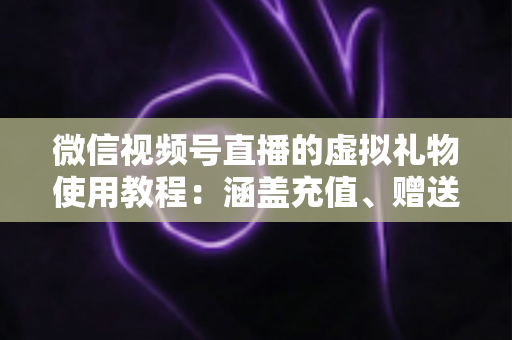 微信视频号直播的虚拟礼物使用教程：涵盖充值、赠送、收益提现的全流程实操指南