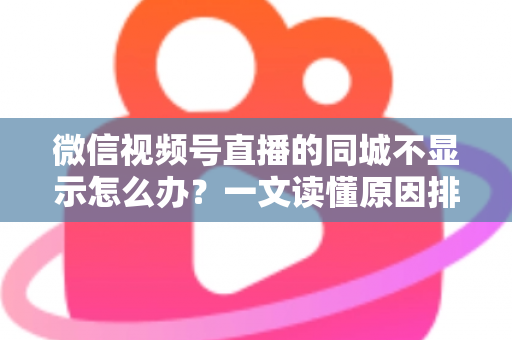 微信视频号直播的同城不显示怎么办?一文读懂原因排查与高效解决技巧 微信视频号直播的同城不显示怎么办?一文读懂原因排查与高效解决技巧
