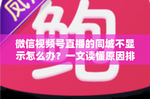 微信视频号直播的同城不显示怎么办?一文读懂原因排查与高效解决技巧 微信视频号直播的同城不显示怎么办?一文读懂原因排查与高效解决技巧