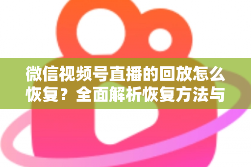 微信视频号直播的回放怎么恢复？全面解析恢复方法与防丢失技巧