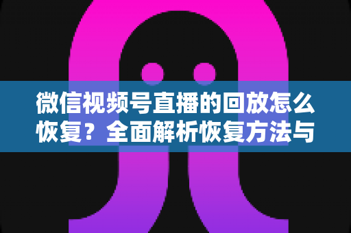 微信视频号直播的回放怎么恢复？全面解析恢复方法与防丢失技巧