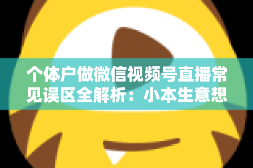 个体户做微信视频号直播常见误区全解析:小本生意想涨流量,这些坑千万别踩 个体户做微信视频号直播常见误区全解析:小本生意想涨流量,这些坑千万别踩
