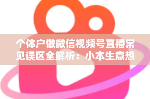 个体户做微信视频号直播常见误区全解析:小本生意想涨流量,这些坑千万别踩 个体户做微信视频号直播常见误区全解析:小本生意想涨流量,这些坑千万别踩