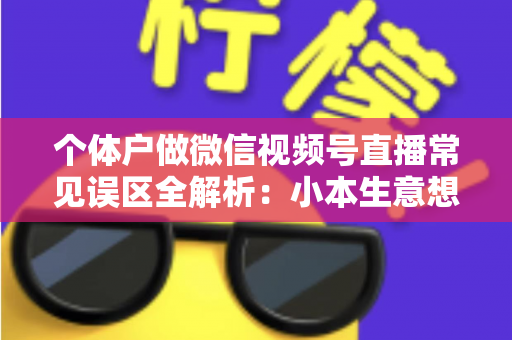 个体户做微信视频号直播常见误区全解析：小本生意想涨流量，这些坑千万别踩