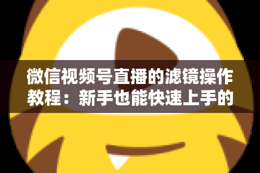 微信视频号直播的滤镜操作教程：新手也能快速上手的高颜值直播攻略