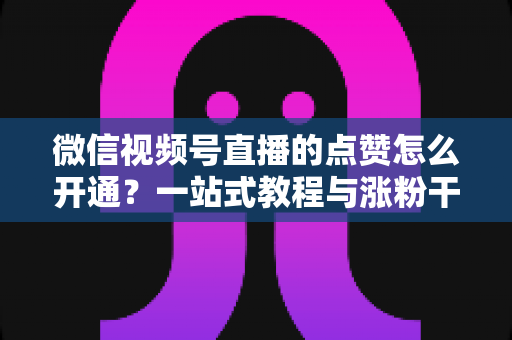 微信视频号直播的点赞怎么开通？一站式教程与涨粉干货全解析