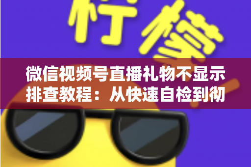 微信视频号直播礼物不显示排查教程：从快速自检到彻底解决的完整指南
