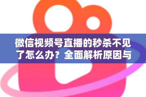 微信视频号直播的秒杀不见了怎么办?全面解析原因与解决方法,助您快速恢复直播营销功能 微信视频号直播的秒杀不见了怎么办?全面解析原因与解决方法,助您快速恢复直播营销功能