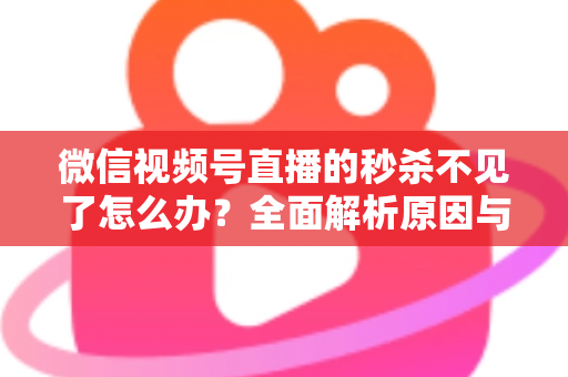 微信视频号直播的秒杀不见了怎么办？全面解析原因与解决方法，助您快速恢复直播营销功能