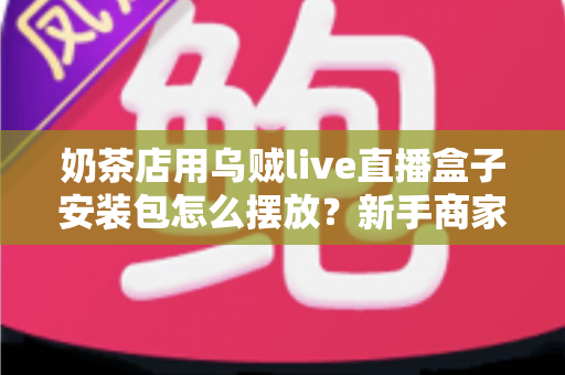 奶茶店用乌贼live直播盒子安装包怎么摆放?新手商家必看的完整布局与安装指南 奶茶店用乌贼live直播盒子安装包怎么摆放?新手商家必看的完整布局与安装指南