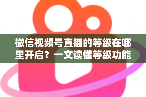 微信视频号直播的等级在哪里开启?一文读懂等级功能入口与开启全流程 微信视频号直播的等级在哪里开启?一文读懂等级功能入口与开启全流程
