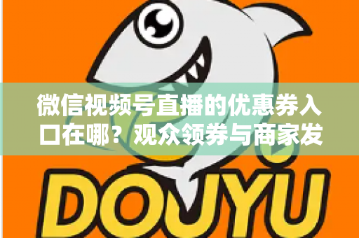 微信视频号直播的优惠券入口在哪？观众领券与商家发券全流程指南