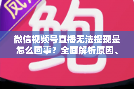 微信视频号直播无法提现是怎么回事?全面解析原因、解决方案与避坑指南 微信视频号直播无法提现是怎么回事?全面解析原因、解决方案与避坑指南