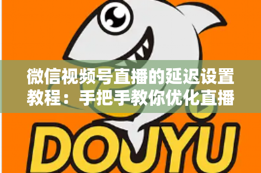 微信视频号直播的延迟设置教程:手把手教你优化直播互动体验的完整实操指南 微信视频号直播的延迟设置教程:手把手教你优化直播互动体验的完整实操指南