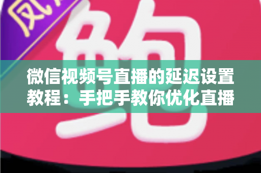 微信视频号直播的延迟设置教程:手把手教你优化直播互动体验的完整实操指南 微信视频号直播的延迟设置教程:手把手教你优化直播互动体验的完整实操指南