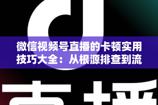 微信视频号直播的卡顿实用技巧大全:从根源排查到流畅开播的完整解决方案 微信视频号直播的卡顿实用技巧大全:从根源排查到流畅开播的完整解决方案