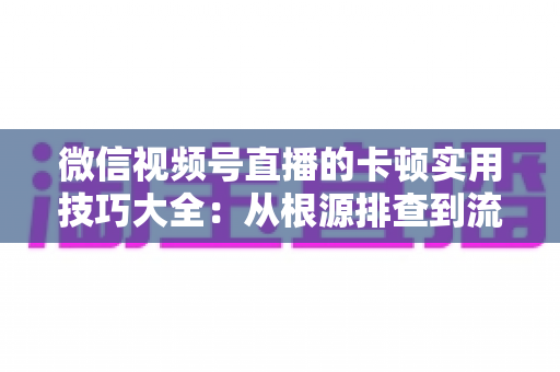 微信视频号直播的卡顿实用技巧大全:从根源排查到流畅开播的完整解决方案 微信视频号直播的卡顿实用技巧大全:从根源排查到流畅开播的完整解决方案