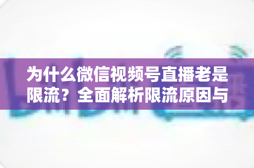 为什么微信视频号直播老是限流？全面解析限流原因与高效破局指南