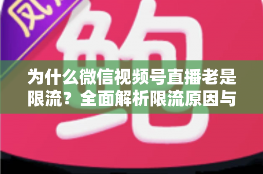 为什么微信视频号直播老是限流？全面解析限流原因与高效破局指南
