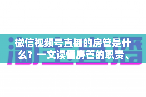 微信视频号直播的房管是什么?一文读懂房管的职责、权限与设置方法 微信视频号直播的房管是什么?一文读懂房管的职责、权限与设置方法