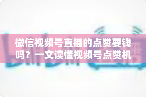 微信视频号直播的点赞要钱吗?一文读懂视频号点赞机制与费用真相 微信视频号直播的点赞要钱吗?一文读懂视频号点赞机制与费用真相