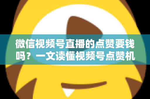 微信视频号直播的点赞要钱吗?一文读懂视频号点赞机制与费用真相 微信视频号直播的点赞要钱吗?一文读懂视频号点赞机制与费用真相