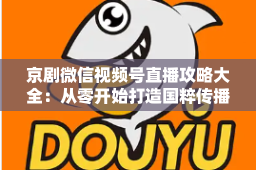 京剧微信视频号直播攻略大全:从零开始打造国粹传播新舞台 京剧微信视频号直播攻略大全:从零开始打造国粹传播新舞台