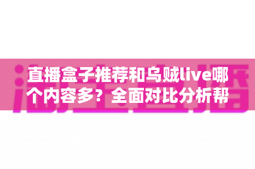 直播盒子推荐和乌贼live哪个内容多?全面对比分析帮你选对看播平台 直播盒子推荐和乌贼live哪个内容多?全面对比分析帮你选对看播平台