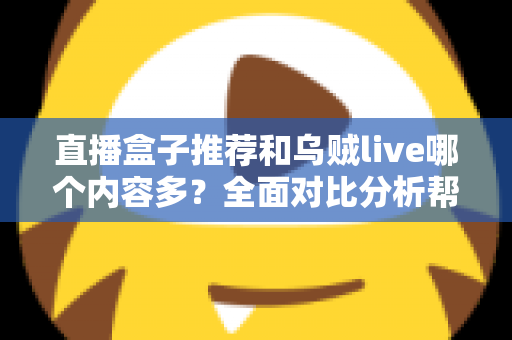 直播盒子推荐和乌贼live哪个内容多?全面对比分析帮你选对看播平台 直播盒子推荐和乌贼live哪个内容多?全面对比分析帮你选对看播平台