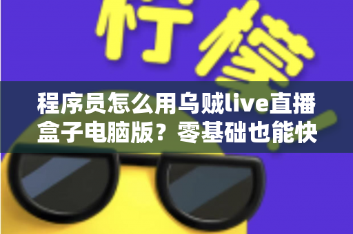 程序员怎么用乌贼live直播盒子电脑版？零基础也能快速上手的技术直播实战指南