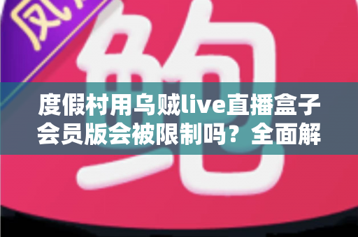 度假村用乌贼live直播盒子会员版会被限制吗？全面解析限制原因与实用应对方案