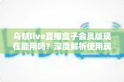 乌贼live直播盒子会员版现在能用吗?深度解析使用现状、潜在风险与正规观赛替代方案 乌贼live直播盒子会员版现在能用吗?深度解析使用现状、潜在风险与正规观赛替代方案