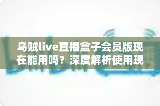 乌贼live直播盒子会员版现在能用吗?深度解析使用现状、潜在风险与正规观赛替代方案 乌贼live直播盒子会员版现在能用吗?深度解析使用现状、潜在风险与正规观赛替代方案