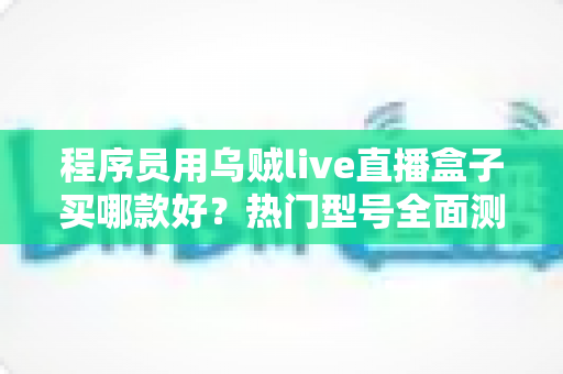 程序员用乌贼live直播盒子买哪款好？热门型号全面测评与选购避坑指南
