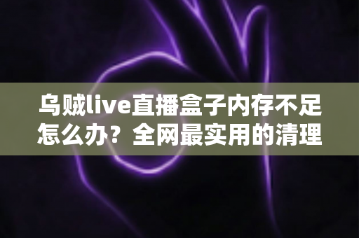 乌贼live直播盒子内存不足怎么办?全网最实用的清理优化指南,轻松恢复流畅体验 乌贼live直播盒子内存不足怎么办?全网最实用的清理优化指南,轻松恢复流畅体验