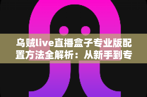 乌贼live直播盒子专业版配置方法全解析:从新手到专业主播的一站式设置指南 乌贼live直播盒子专业版配置方法全解析:从新手到专业主播的一站式设置指南