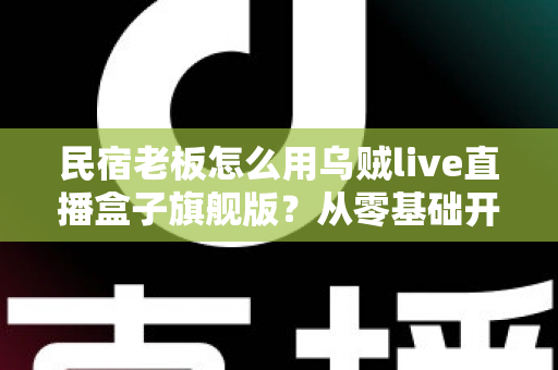 民宿老板怎么用乌贼live直播盒子旗舰版?从零基础开播到稳定接单的实战全攻略 民宿老板怎么用乌贼live直播盒子旗舰版?从零基础开播到稳定接单的实战全攻略