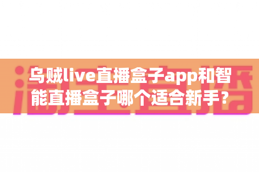 乌贼live直播盒子app和智能直播盒子哪个适合新手？新手主播选型全攻略