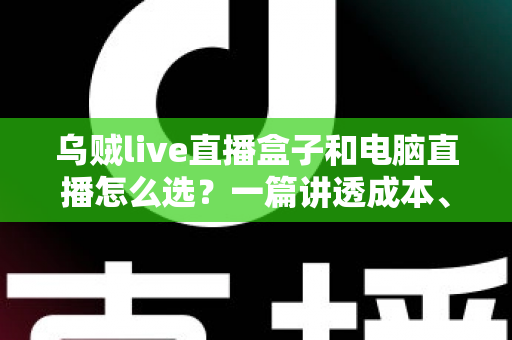 乌贼live直播盒子和电脑直播怎么选?一篇讲透成本、画质与适用人群的直播设备选购指南 乌贼live直播盒子和电脑直播怎么选?一篇讲透成本、画质与适用人群的直播设备选购指南