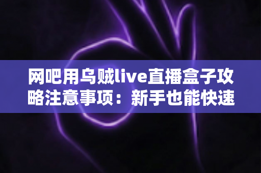 网吧用乌贼live直播盒子攻略注意事项:新手也能快速上手的完整实战指南 网吧用乌贼live直播盒子攻略注意事项:新手也能快速上手的完整实战指南