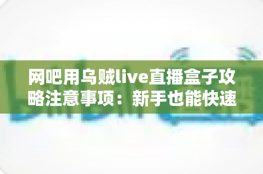 网吧用乌贼live直播盒子攻略注意事项：新手也能快速上手的完整实战指南