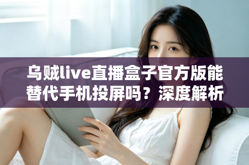 乌贼live直播盒子官方版能替代手机投屏吗?深度解析大屏观影体验的全新升级方案 乌贼live直播盒子官方版能替代手机投屏吗?深度解析大屏观影体验的全新升级方案