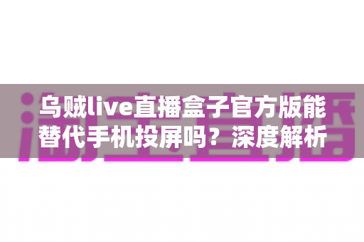 乌贼live直播盒子官方版能替代手机投屏吗?深度解析大屏观影体验的全新升级方案 乌贼live直播盒子官方版能替代手机投屏吗?深度解析大屏观影体验的全新升级方案