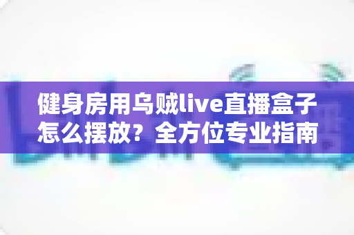 健身房用乌贼live直播盒子怎么摆放?全方位专业指南助你提升直播课程人气 健身房用乌贼live直播盒子怎么摆放?全方位专业指南助你提升直播课程人气