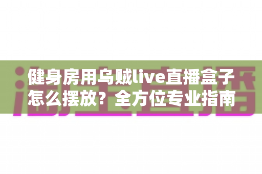 健身房用乌贼live直播盒子怎么摆放?全方位专业指南助你提升直播课程人气 健身房用乌贼live直播盒子怎么摆放?全方位专业指南助你提升直播课程人气
